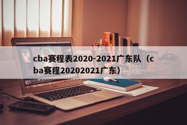 cba赛程表2020-2021广东队（cba赛程20202021广东）