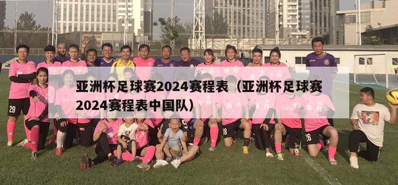 亚洲杯足球赛2024赛程表（亚洲杯足球赛2024赛程表中国队）
