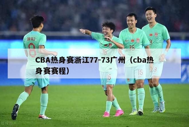 CBA热身赛浙江77-73广州（cba热身赛赛程）