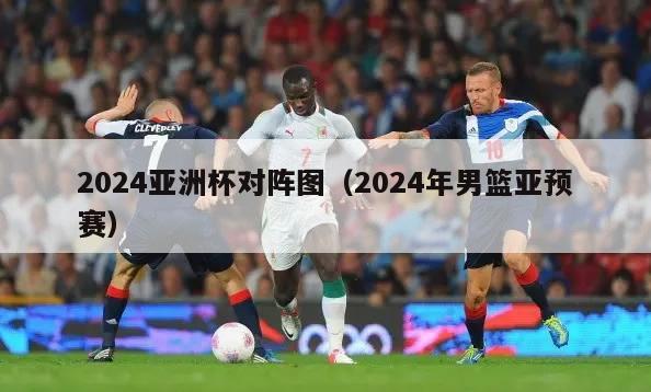 2024亚洲杯对阵图（2024年男篮亚预赛）